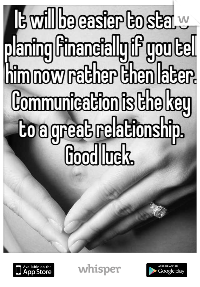 It will be easier to start planing financially if you tell him now rather then later. Communication is the key to a great relationship. Good luck. 