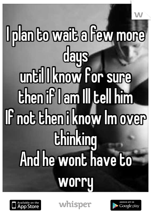 I plan to wait a few more days
until I know for sure 
then if I am Ill tell him
If not then i know Im over thinking
And he wont have to worry