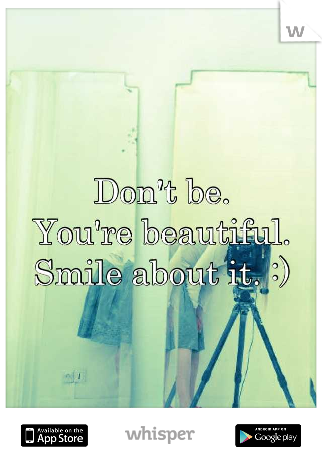 Don't be. 
You're beautiful. 
Smile about it. :)