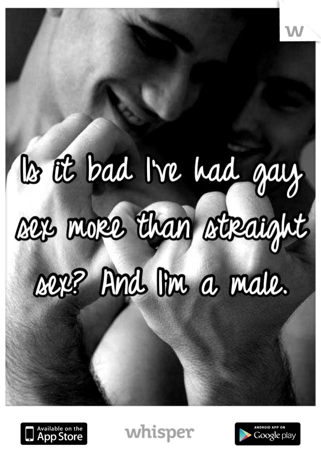 Is it bad I've had gay sex more than straight sex? And I'm a male.