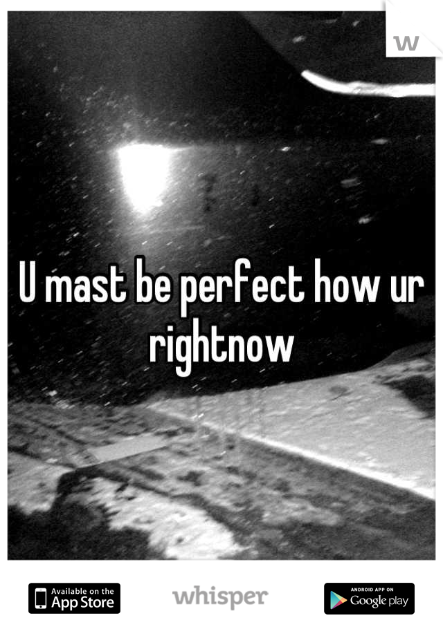 U mast be perfect how ur rightnow