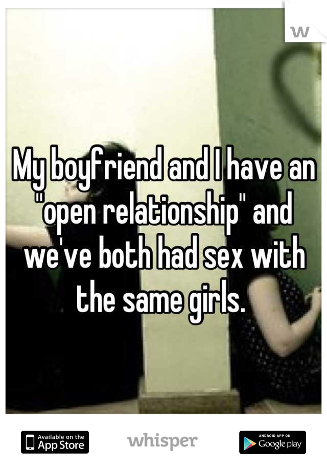My boyfriend and I have an "open relationship" and we've both had sex with the same girls. 
