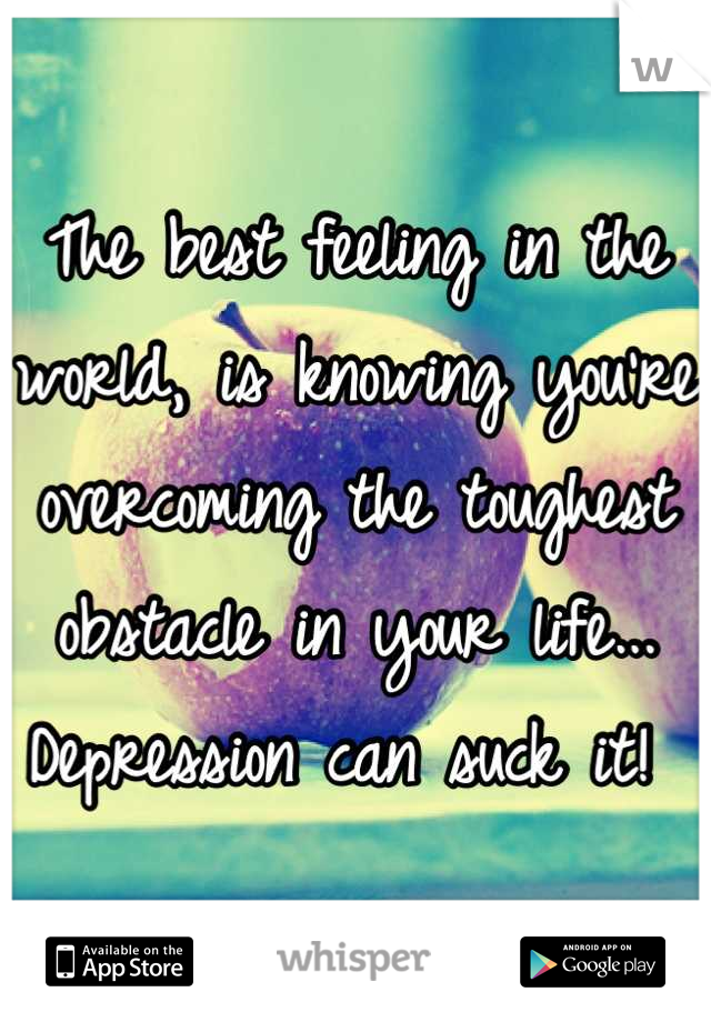 The best feeling in the world, is knowing you're overcoming the toughest obstacle in your life... Depression can suck it! 