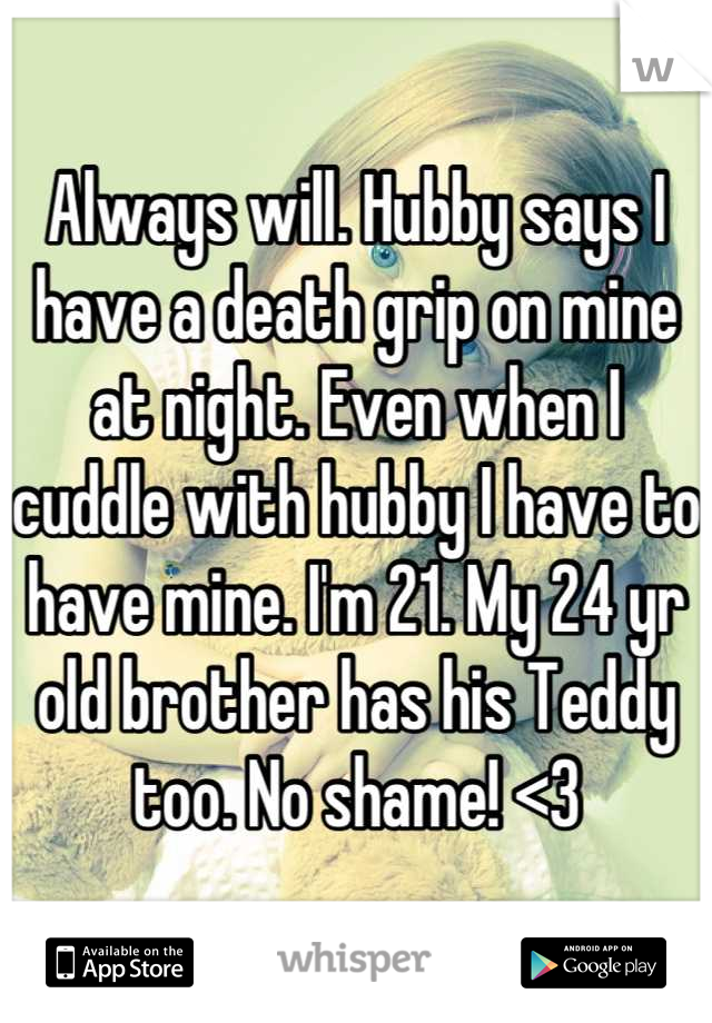 Always will. Hubby says I have a death grip on mine at night. Even when I cuddle with hubby I have to have mine. I'm 21. My 24 yr old brother has his Teddy too. No shame! <3