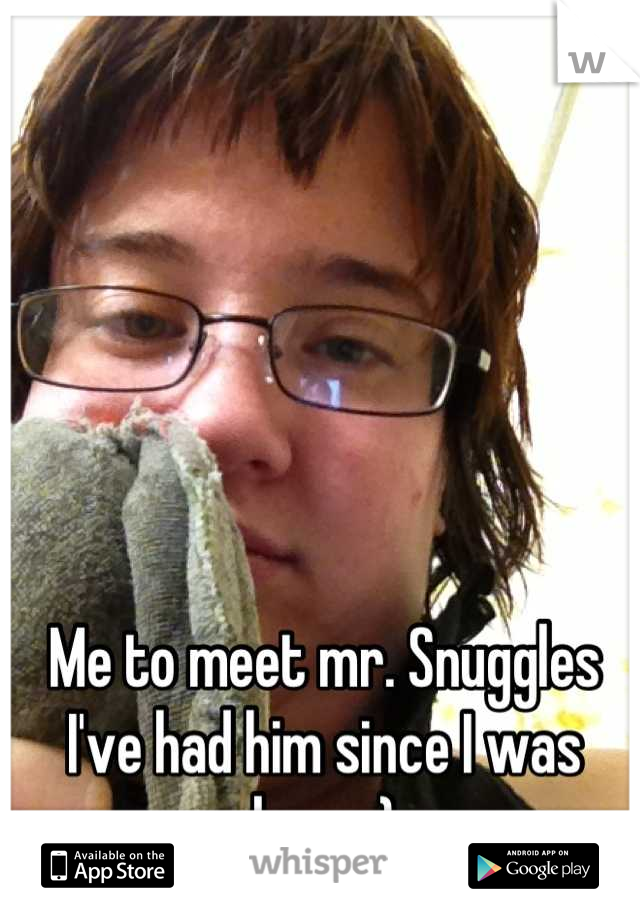 Me to meet mr. Snuggles I've had him since I was born :)