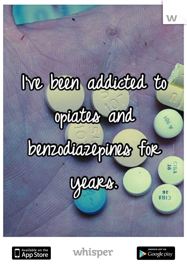 I've been addicted to opiates and benzodiazepines for years.