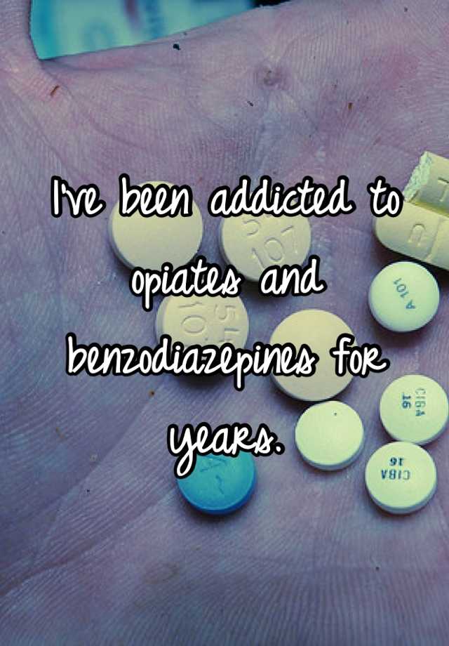 I've been addicted to opiates and benzodiazepines for years.