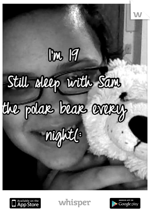 I'm 19
Still sleep with Sam 
the polar bear every night(: