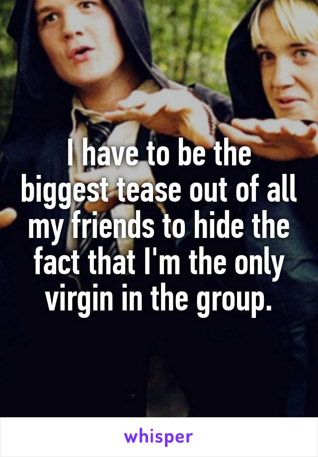 I have to be the biggest tease out of all my friends to hide the fact that I'm the only virgin in the group.