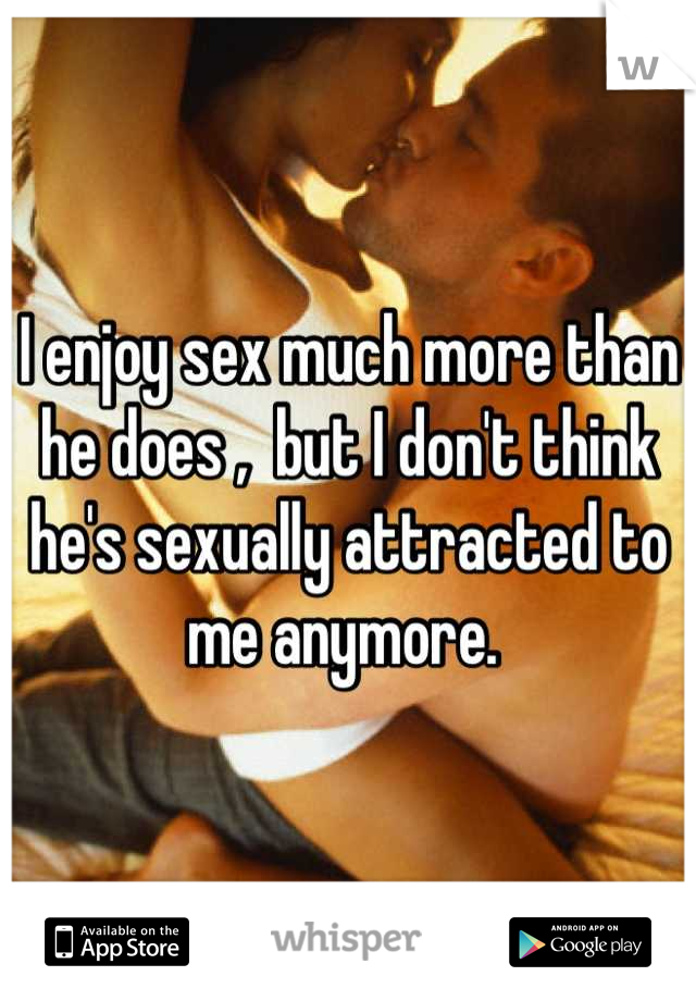 I enjoy sex much more than he does ,  but I don't think he's sexually attracted to me anymore. 