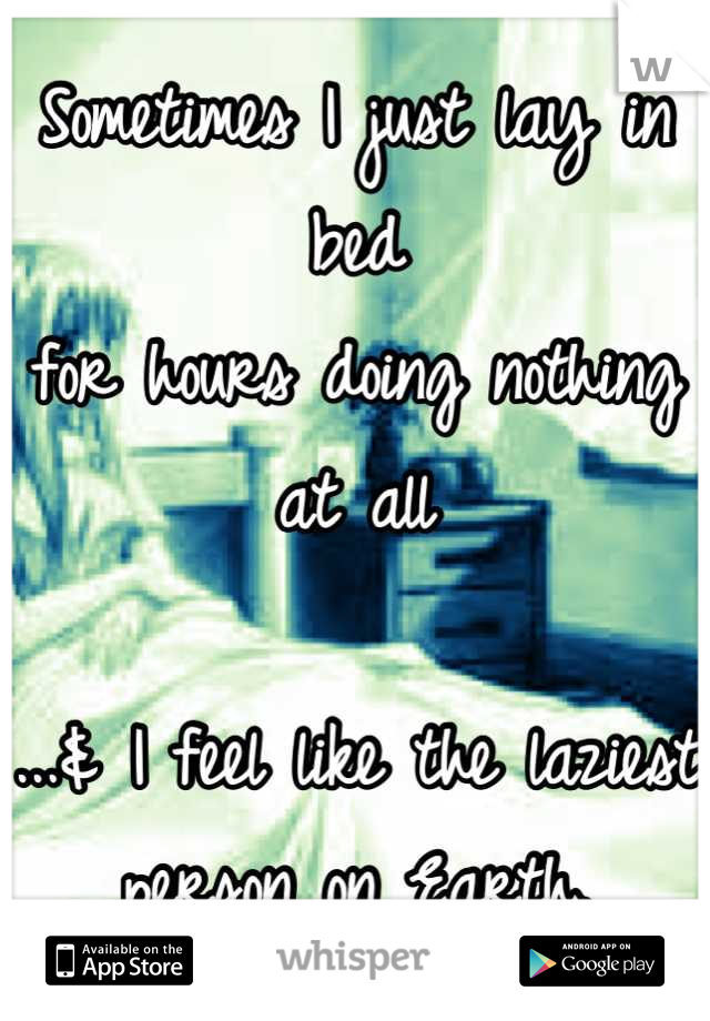 Sometimes I just lay in bed
for hours doing nothing at all 

...& I feel like the laziest person on Earth.