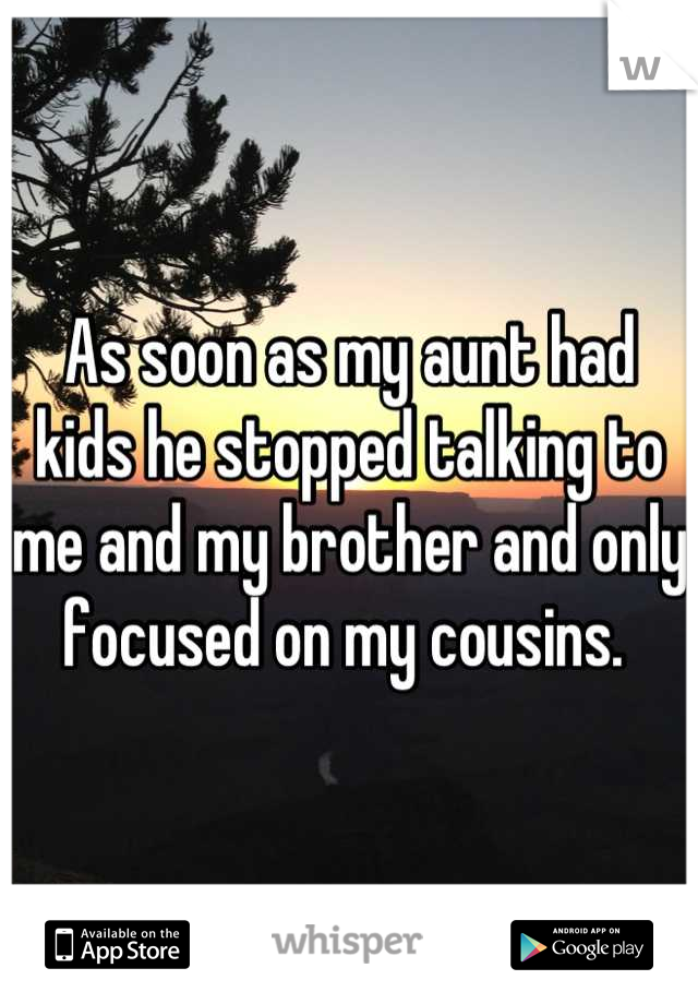 As soon as my aunt had kids he stopped talking to me and my brother and only focused on my cousins. 