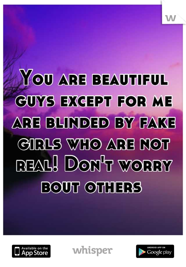 You are beautiful guys except for me are blinded by fake girls who are not real! Don't worry bout others 