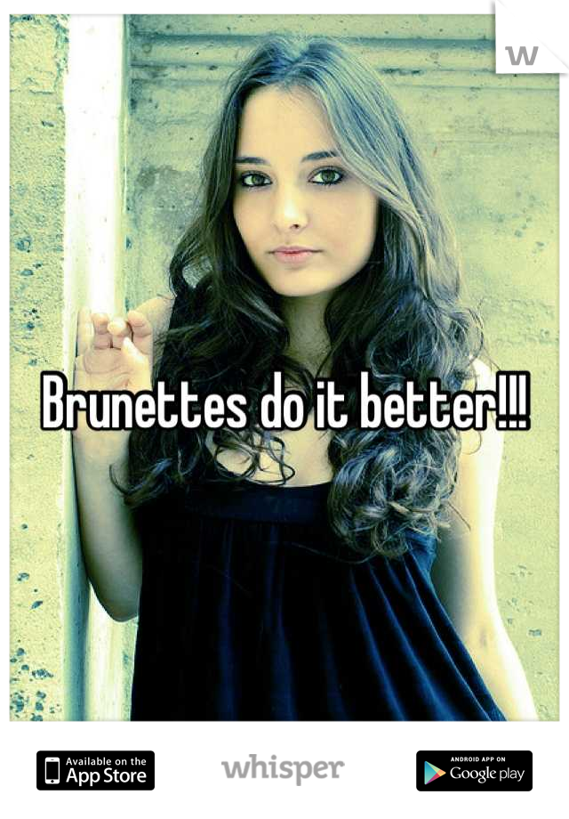 Brunettes do it better!!!