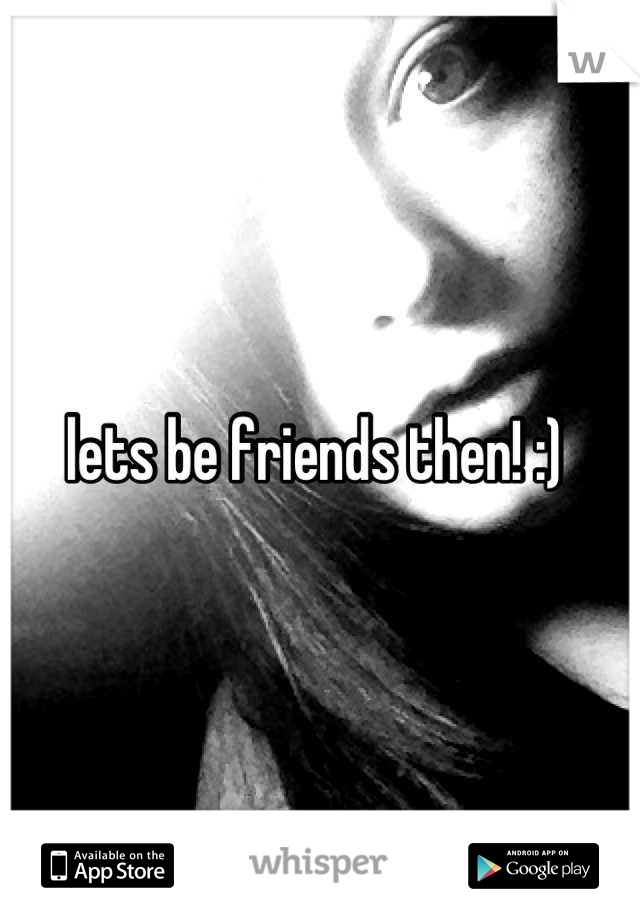 lets be friends then! :) 