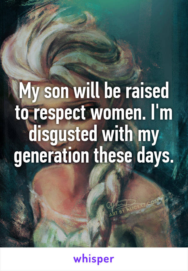 My son will be raised to respect women. I'm disgusted with my generation these days. 