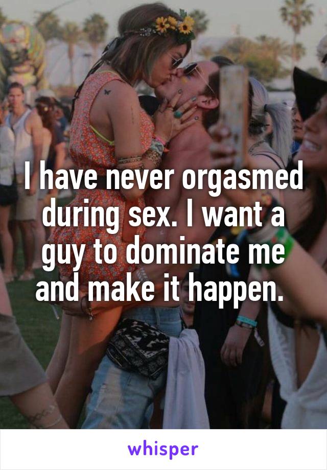 I have never orgasmed during sex. I want a guy to dominate me and make it happen. 