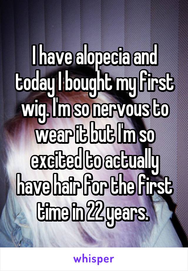 I have alopecia and today I bought my first wig. I'm so nervous to wear it but I'm so excited to actually have hair for the first time in 22 years. 
