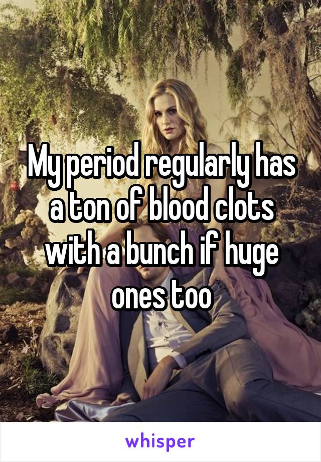My period regularly has a ton of blood clots with a bunch if huge ones too