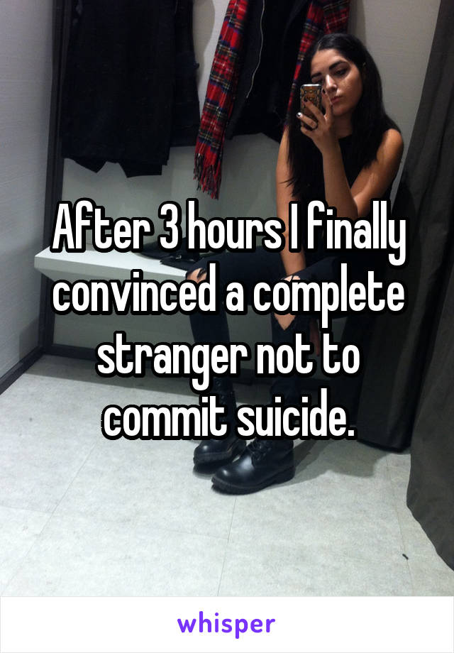 After 3 hours I finally convinced a complete stranger not to commit suicide.