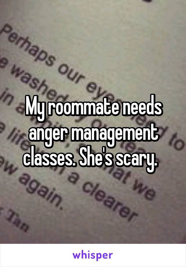 My roommate needs anger management classes. She's scary.  