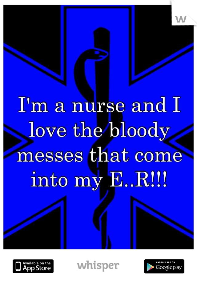 I'm a nurse and I love the bloody messes that come into my E..R!!!