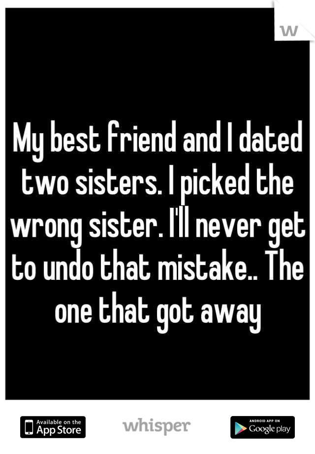 My best friend and I dated two sisters. I picked the wrong sister. I'll never get to undo that mistake.. The one that got away