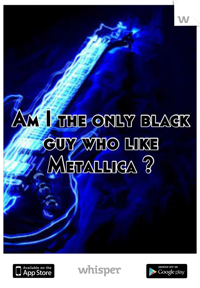 Am I the only black guy who like Metallica ?