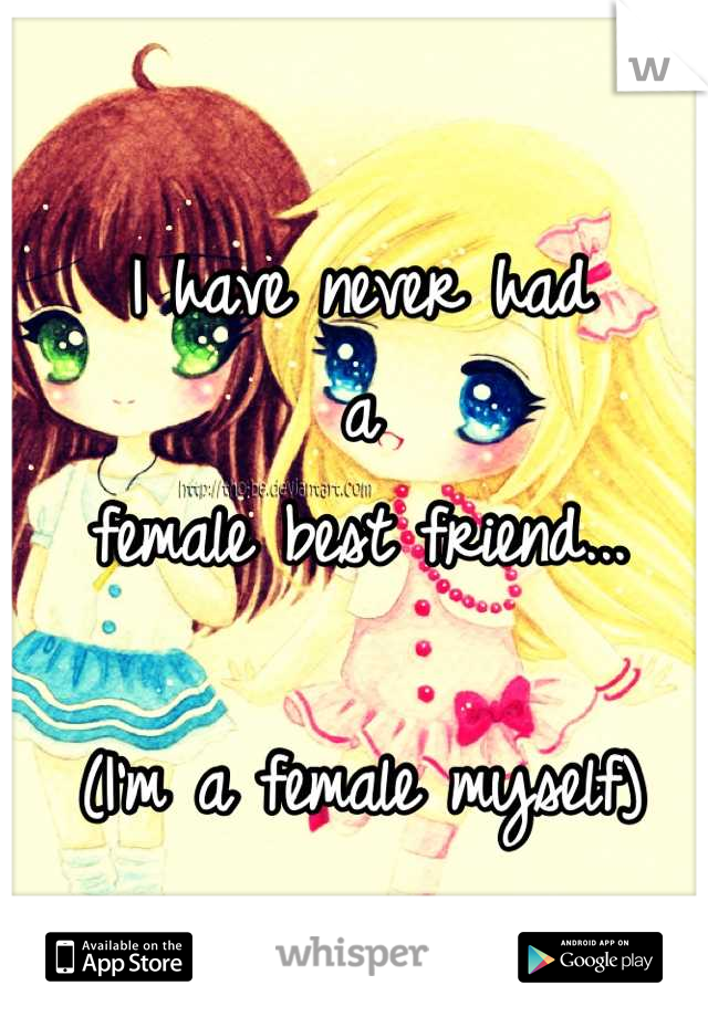 I have never had 
a
female best friend...

(I'm a female myself)
