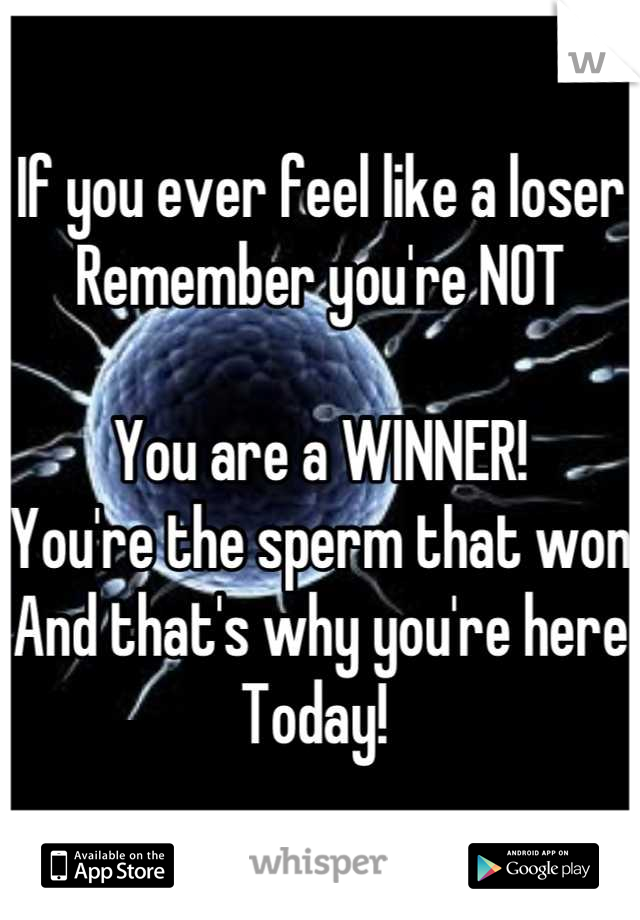 If you ever feel like a loser
Remember you're NOT

You are a WINNER! 
You're the sperm that won
And that's why you're here
Today! 