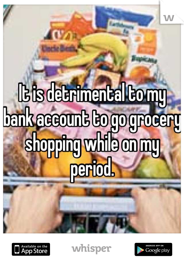 It is detrimental to my bank account to go grocery shopping while on my period.