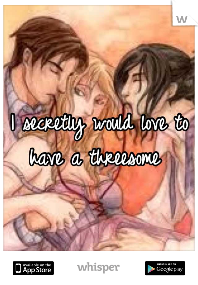 I secretly would love to have a threesome 