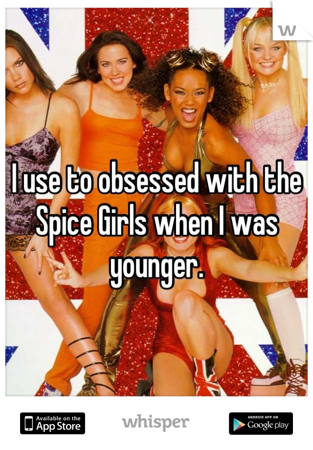 I use to obsessed with the Spice Girls when I was younger.