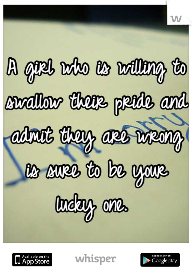 A girl who is willing to swallow their pride and admit they are wrong is sure to be your lucky one. 