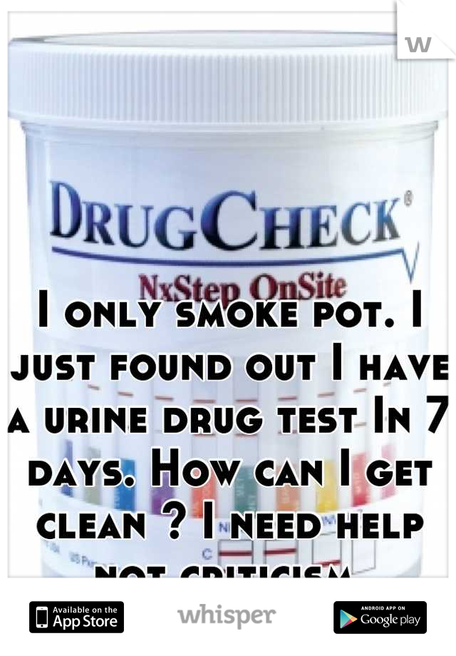 I only smoke pot. I just found out I have a urine drug test In 7 days. How can I get clean ? I need help not criticism 