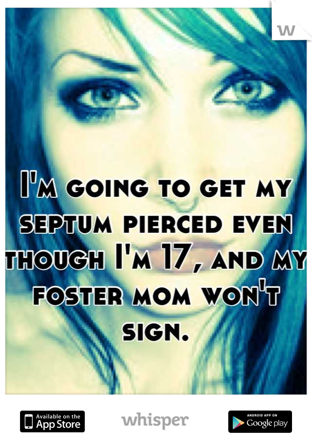 I'm going to get my septum pierced even though I'm 17, and my foster mom won't sign.