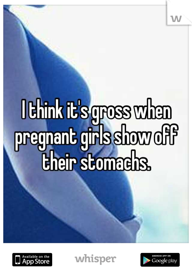 I think it's gross when pregnant girls show off their stomachs.