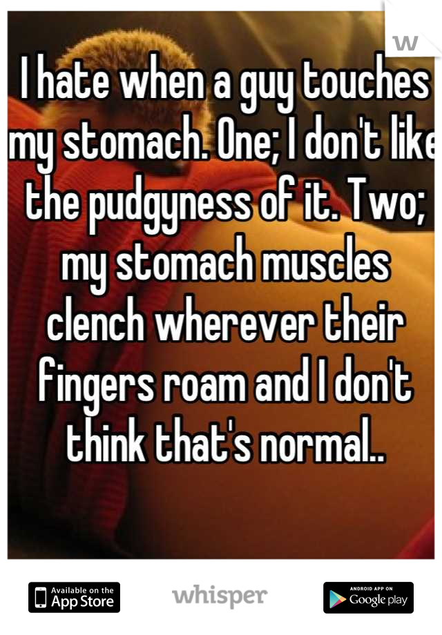 I hate when a guy touches my stomach. One; I don't like the pudgyness of it. Two; my stomach muscles clench wherever their fingers roam and I don't think that's normal..