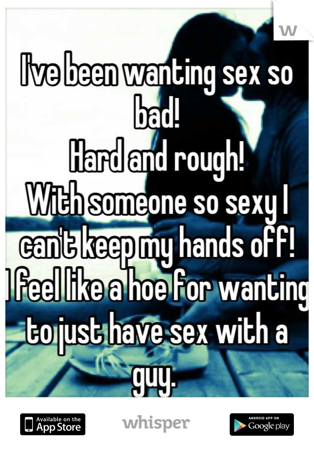 I've been wanting sex so bad! 
Hard and rough! 
With someone so sexy I can't keep my hands off! 
I feel like a hoe for wanting to just have sex with a guy. 