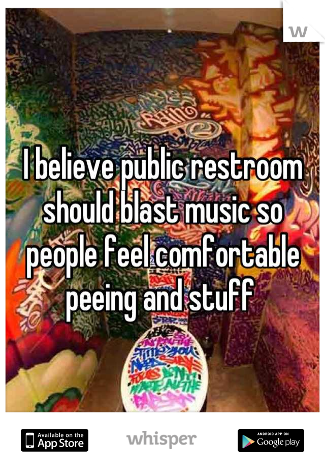 I believe public restroom should blast music so people feel comfortable peeing and stuff 