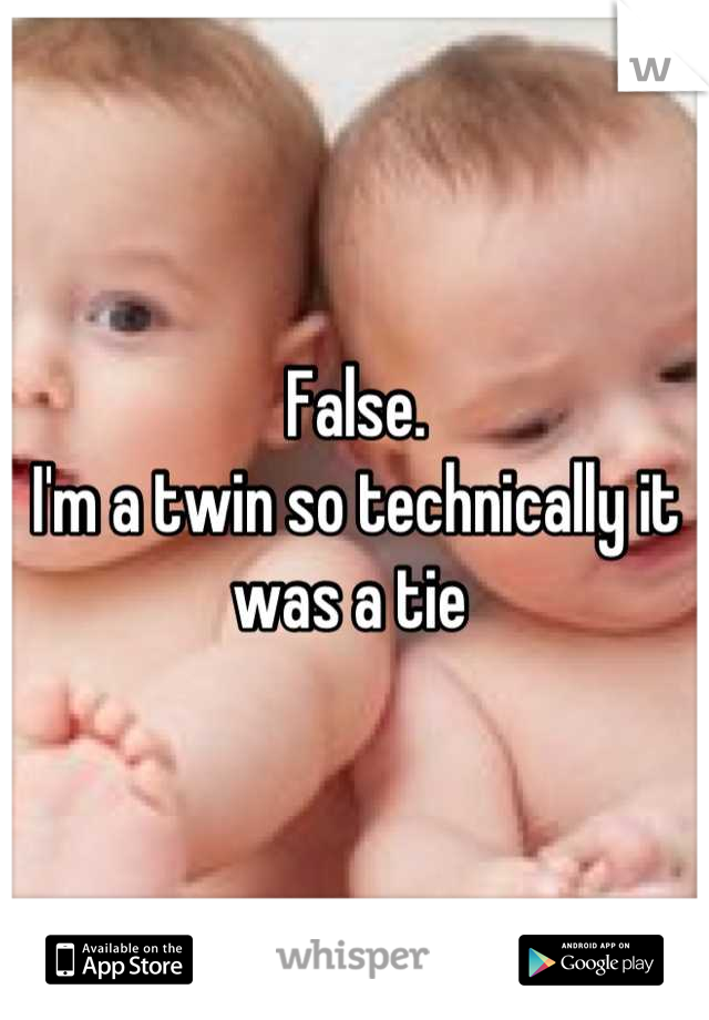 False.
I'm a twin so technically it was a tie 