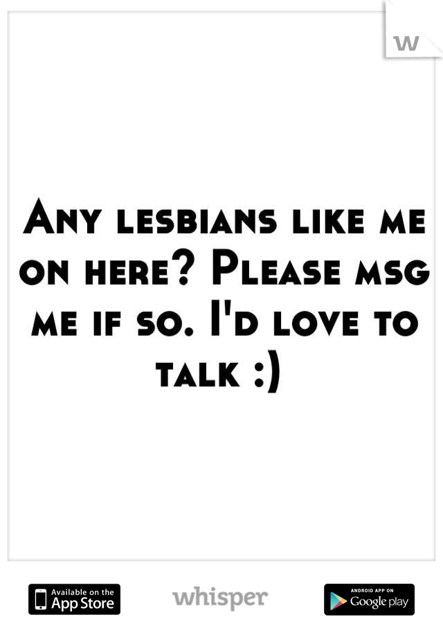Any lesbians like me on here? Please msg me if so. I'd love to talk :) 