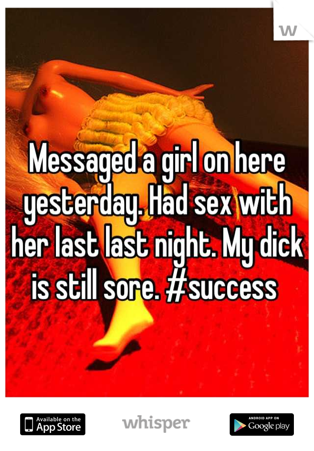 Messaged a girl on here yesterday. Had sex with her last last night. My dick is still sore. #success 