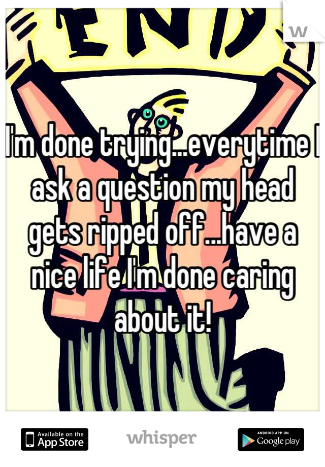 I'm done trying...everytime I ask a question my head gets ripped off...have a nice life I'm done caring about it!