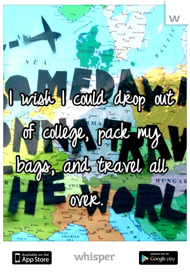 I wish I could drop out of college, pack my bags, and travel all over. 