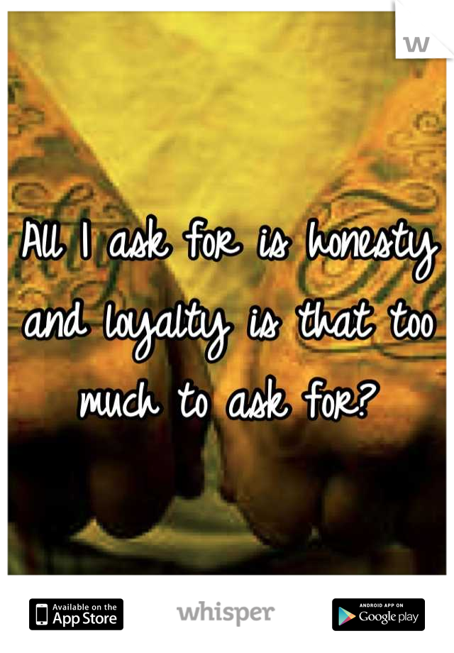 All I ask for is honesty and loyalty is that too much to ask for?