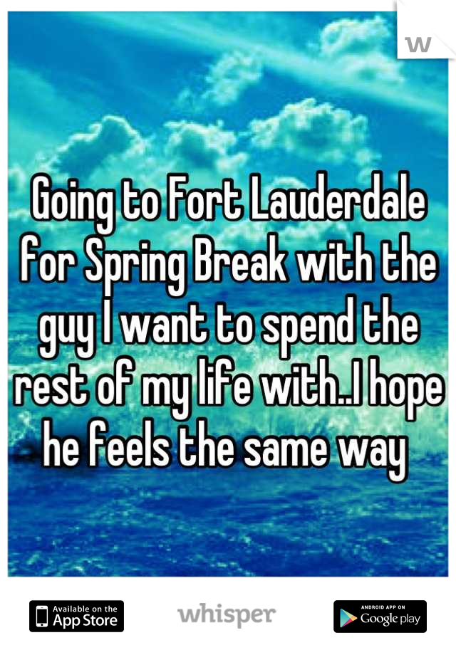 Going to Fort Lauderdale for Spring Break with the guy I want to spend the rest of my life with..I hope he feels the same way 
