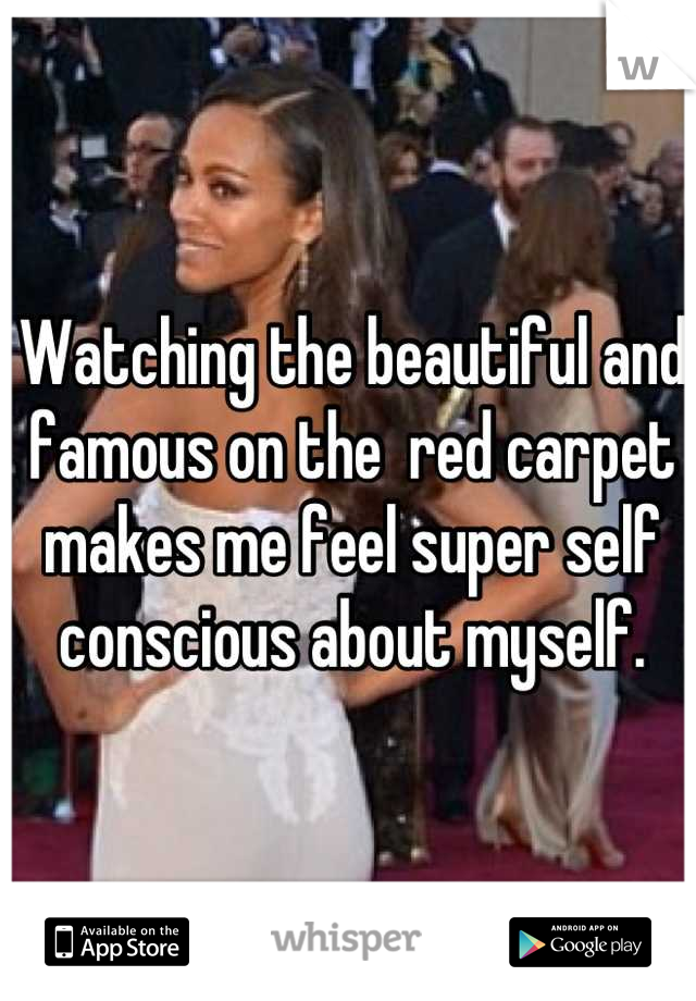 Watching the beautiful and famous on the  red carpet makes me feel super self conscious about myself.