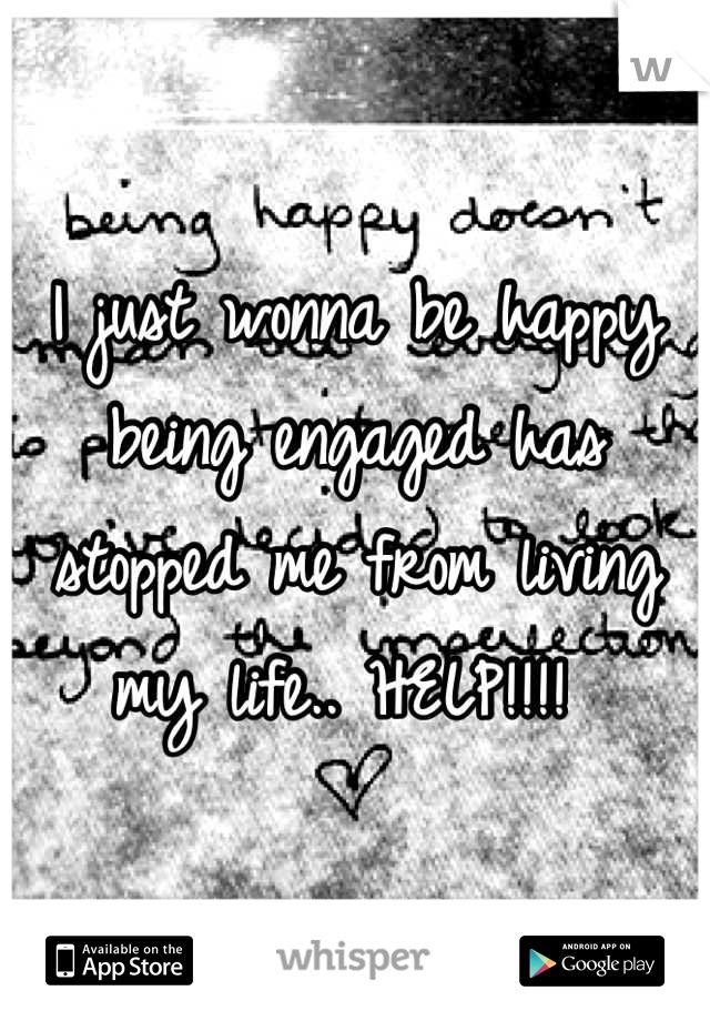 I just wonna be happy being engaged has stopped me from living my life.. HELP!!!! 