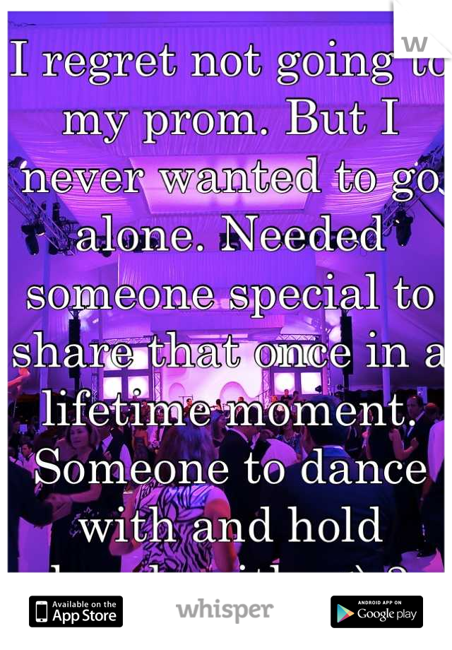I regret not going to my prom. But I never wanted to go alone. Needed someone special to share that once in a lifetime moment. Someone to dance with and hold hands with. <\3